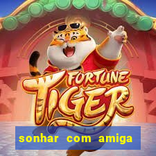 sonhar com amiga falsa jogo do bicho