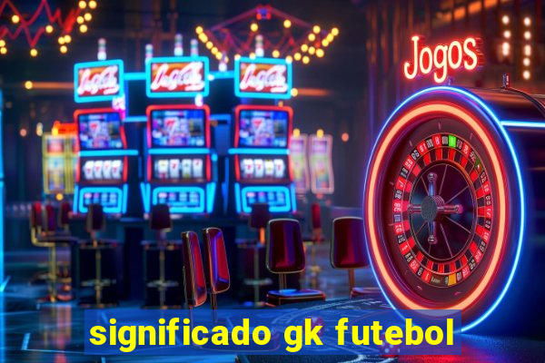 significado gk futebol