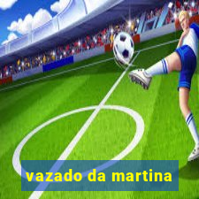 vazado da martina